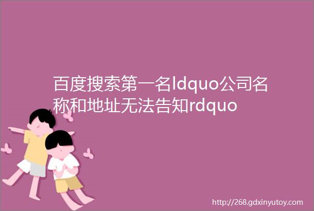百度搜索第一名ldquo公司名称和地址无法告知rdquo