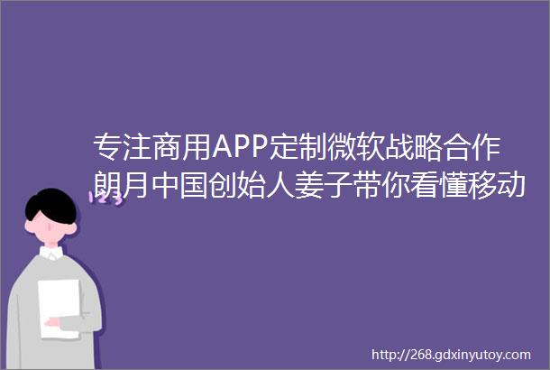 专注商用APP定制微软战略合作朗月中国创始人姜子带你看懂移动互联网